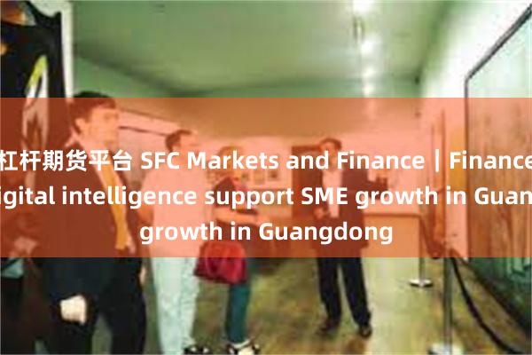 杠杆期货平台 SFC Markets and Finance｜Finance and digital intelligence support SME growth in Guangdong