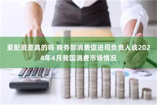 爱配资是真的吗 商务部消费促进司负责人谈2024年4月我国消费市场情况