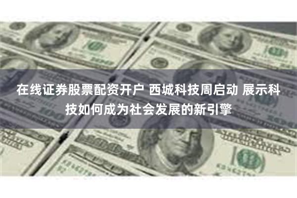 在线证券股票配资开户 西城科技周启动 展示科技如何成为社会发展的新引擎