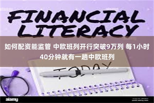 如何配资能监管 中欧班列开行突破9万列 每1小时40分钟就有一趟中欧班列