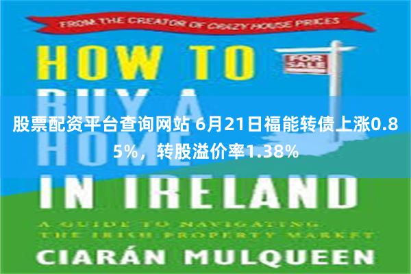 股票配资平台查询网站 6月21日福能转债上涨0.85%，转股溢价率1.38%