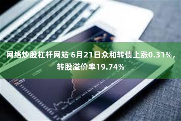 网络炒股杠杆网站 6月21日众和转债上涨0.31%，转股溢价率19.74%