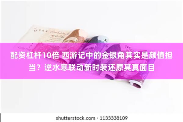 配资杠杆10倍 西游记中的金银角其实是颜值担当？逆水寒联动新时装还原其真面目