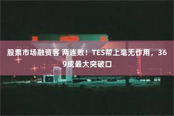 股票市场融资客 两连败！TES帮上毫无作用，369成最大突破口