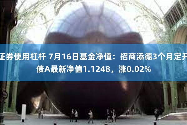 证券使用杠杆 7月16日基金净值：招商添德3个月定开债A最新净值1.1248，涨0.02%