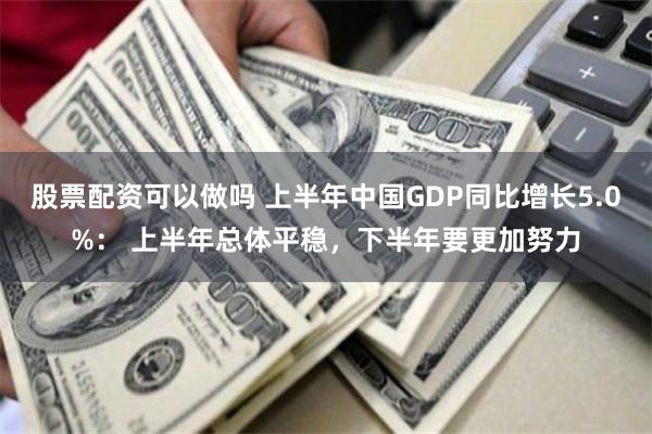 股票配资可以做吗 上半年中国GDP同比增长5.0%： 上半年总体平稳，下半年要更加努力