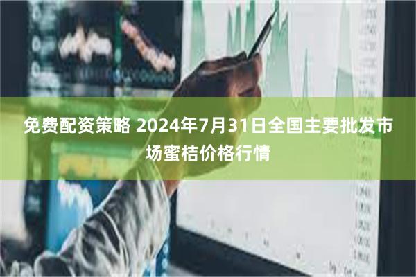 免费配资策略 2024年7月31日全国主要批发市场蜜桔价格行情