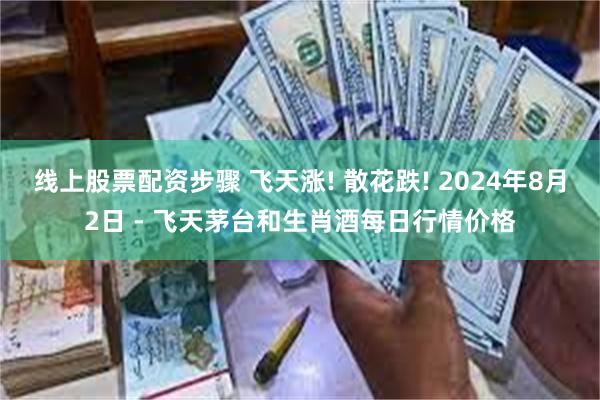 线上股票配资步骤 飞天涨! 散花跌! 2024年8月2日 - 飞天茅台和生肖酒每日行情价格