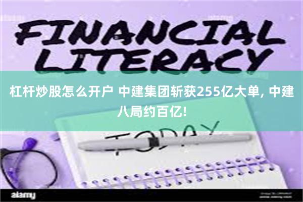 杠杆炒股怎么开户 中建集团斩获255亿大单, 中建八局约百亿!