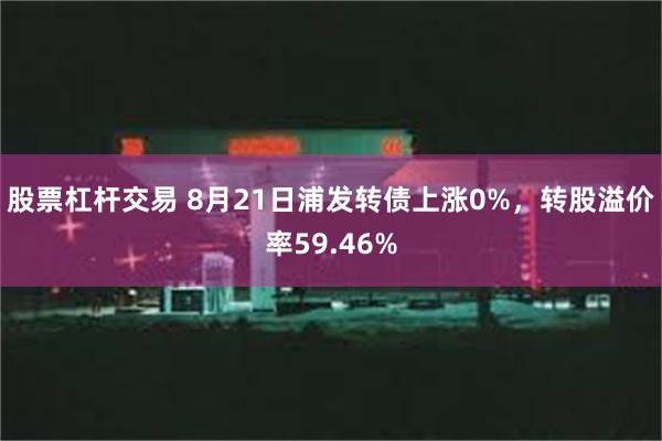 股票杠杆交易 8月21日浦发转债上涨0%，转股溢价率59.46%