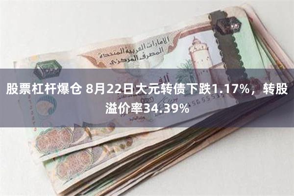 股票杠杆爆仓 8月22日大元转债下跌1.17%，转股溢价率34.39%