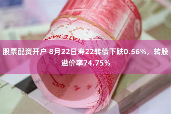 股票配资开户 8月22日寿22转债下跌0.56%，转股溢价率74.75%