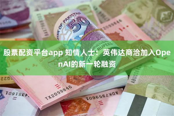 股票配资平台app 知情人士：英伟达商洽加入OpenAI的新一轮融资