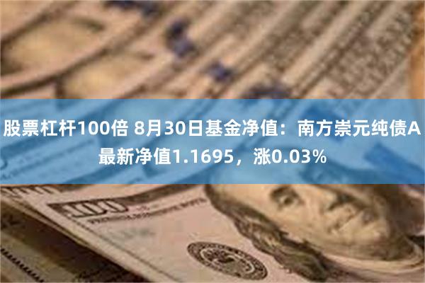 股票杠杆100倍 8月30日基金净值：南方崇元纯债A最新净值1.1695，涨0.03%