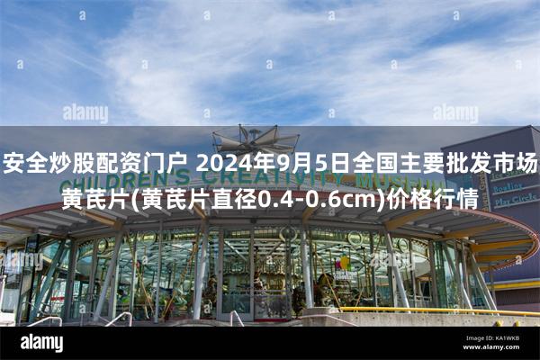 安全炒股配资门户 2024年9月5日全国主要批发市场黄芪片(黄芪片直径0.4-0.6cm)价格行情