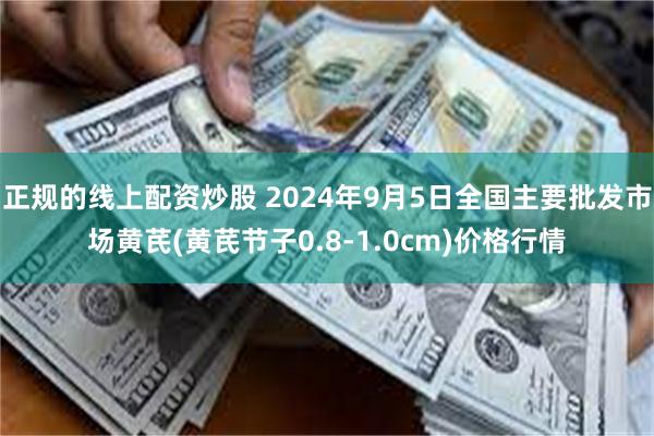 正规的线上配资炒股 2024年9月5日全国主要批发市场黄芪(黄芪节子0.8-1.0cm)价格行情