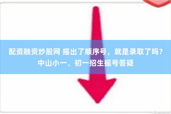 配资融资炒股网 摇出了顺序号，就是录取了吗？中山小一、初一招生摇号答疑