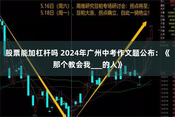 股票能加杠杆吗 2024年广州中考作文题公布：《那个教会我___的人》