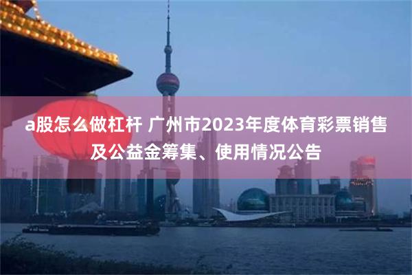 a股怎么做杠杆 广州市2023年度体育彩票销售及公益金筹集、使用情况公告