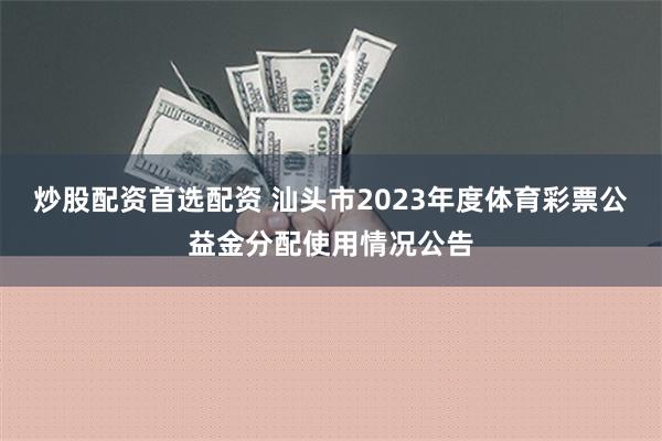 炒股配资首选配资 汕头市2023年度体育彩票公益金分配使用情况公告