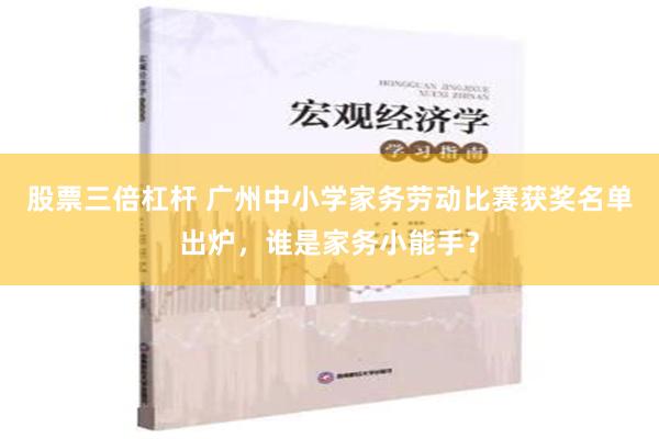 股票三倍杠杆 广州中小学家务劳动比赛获奖名单出炉，谁是家务小能手？