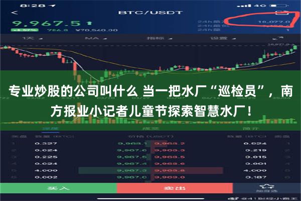 专业炒股的公司叫什么 当一把水厂“巡检员”，南方报业小记者儿童节探索智慧水厂！