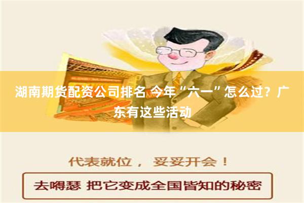 湖南期货配资公司排名 今年“六一”怎么过？广东有这些活动