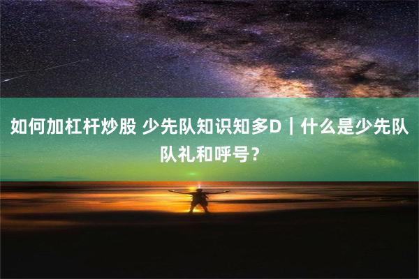 如何加杠杆炒股 少先队知识知多D｜什么是少先队队礼和呼号？