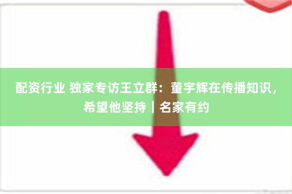 配资行业 独家专访王立群：董宇辉在传播知识，希望他坚持｜名家有约