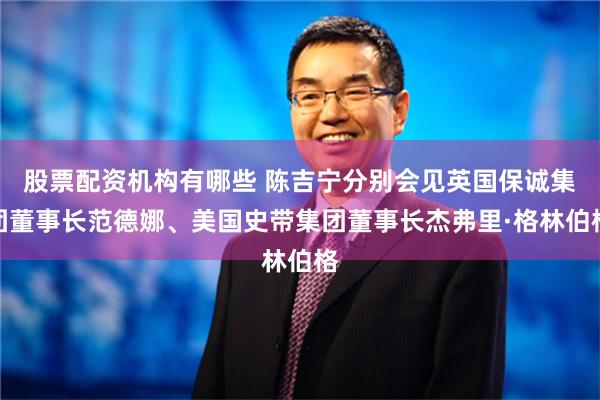 股票配资机构有哪些 陈吉宁分别会见英国保诚集团董事长范德娜、美国史带集团董事长杰弗里·格林伯格