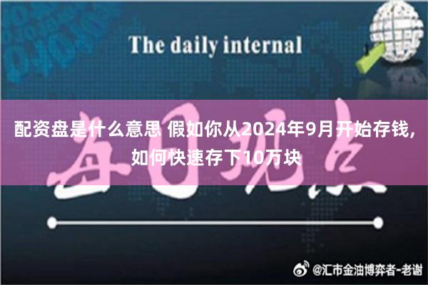 配资盘是什么意思 假如你从2024年9月开始存钱, 如何快速存下10万块