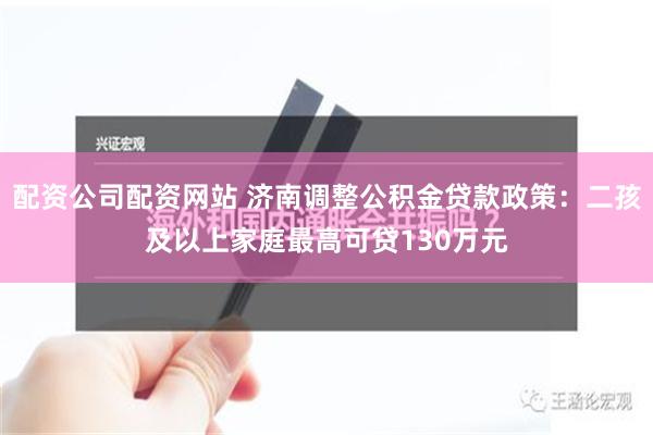 配资公司配资网站 济南调整公积金贷款政策：二孩及以上家庭最高可贷130万元