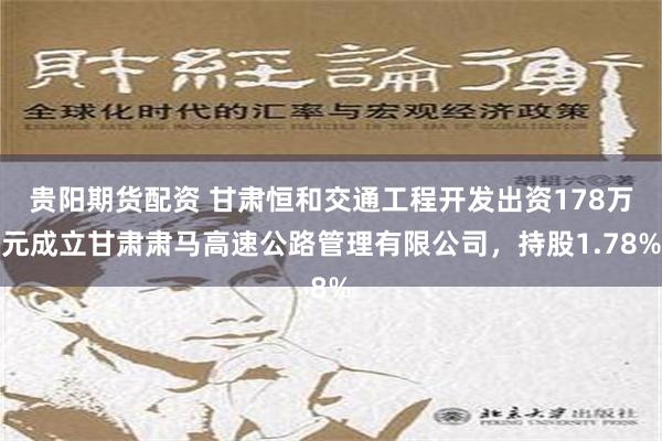 贵阳期货配资 甘肃恒和交通工程开发出资178万元成立甘肃肃马高速公路管理有限公司，持股1.78%