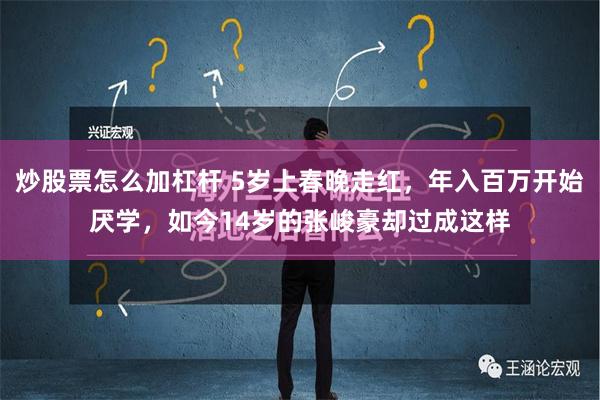 炒股票怎么加杠杆 5岁上春晚走红，年入百万开始厌学，如今14岁的张峻豪却过成这样