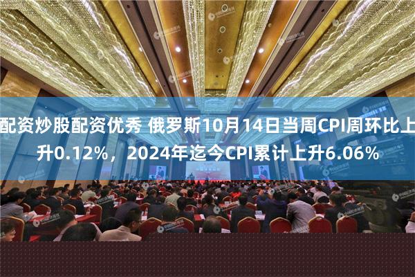 配资炒股配资优秀 俄罗斯10月14日当周CPI周环比上升0.12%，2024年迄今CPI累计上升6.06%