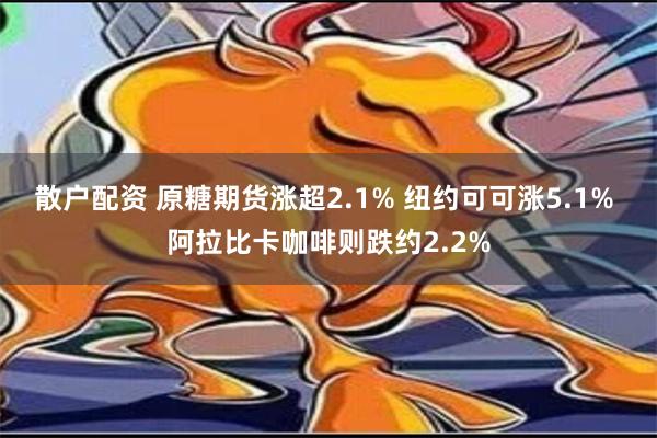 散户配资 原糖期货涨超2.1% 纽约可可涨5.1% 阿拉比卡咖啡则跌约2.2%