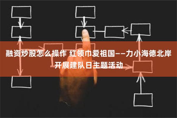 融资炒股怎么操作 红领巾爱祖国——力小海德北岸开展建队日主题活动