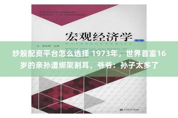 炒股配资平台怎么选择 1973年，世界首富16岁的亲孙遭绑架割耳，爷爷：孙子太多了