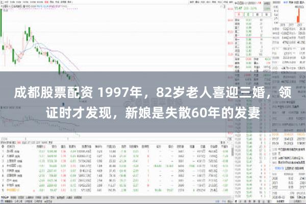 成都股票配资 1997年，82岁老人喜迎三婚，领证时才发现，新娘是失散60年的发妻