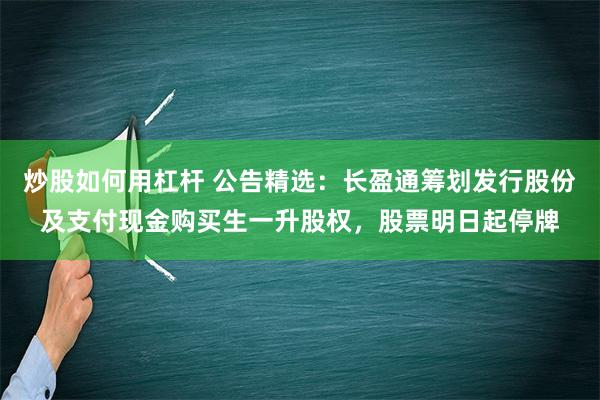 炒股如何用杠杆 公告精选：长盈通筹划发行股份及支付现金购买生一升股权，股票明日起停牌