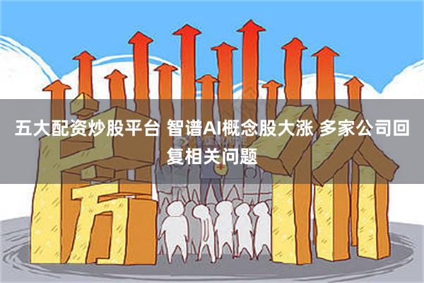 五大配资炒股平台 智谱AI概念股大涨 多家公司回复相关问题