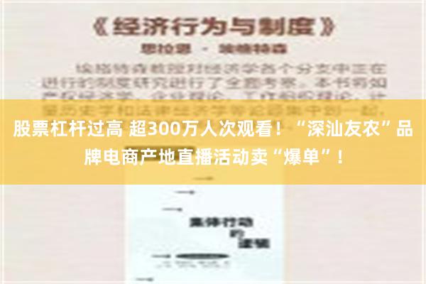 股票杠杆过高 超300万人次观看！“深汕友农”品牌电商产地直播活动卖“爆单”！