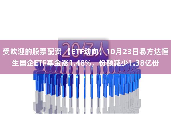 受欢迎的股票配资 【ETF动向】10月23日易方达恒生国企ETF基金涨1.48%，份额减少1.38亿份