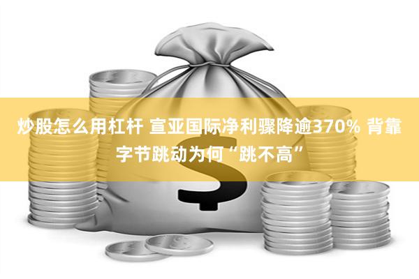 炒股怎么用杠杆 宣亚国际净利骤降逾370% 背靠字节跳动为何“跳不高”