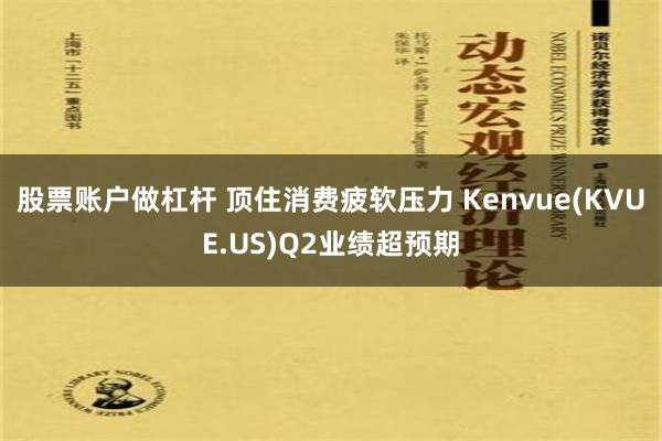 股票账户做杠杆 顶住消费疲软压力 Kenvue(KVUE.US)Q2业绩超预期