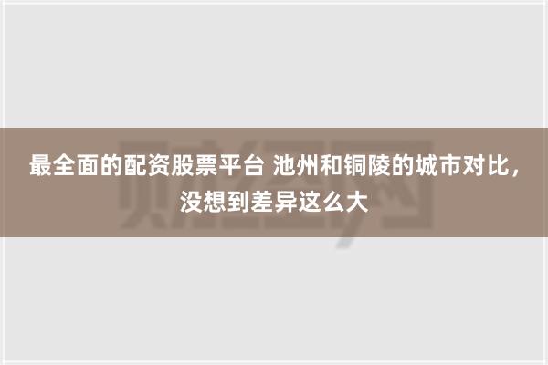 最全面的配资股票平台 池州和铜陵的城市对比，没想到差异这么大