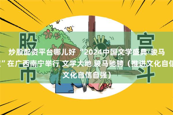 炒股配资平台哪儿好 “2024中国文学盛典·骏马奖之夜”在广西南宁举行 文学大地 骏马驰骋（推进文化自信自强）