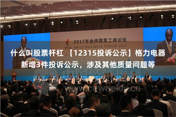 什么叫股票杆杠 【12315投诉公示】格力电器新增3件投诉公示，涉及其他质量问题等