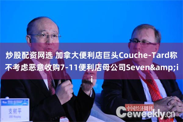 炒股配资网选 加拿大便利店巨头Couche-Tard称不考虑恶意收购7-11便利店母公司Seven&i