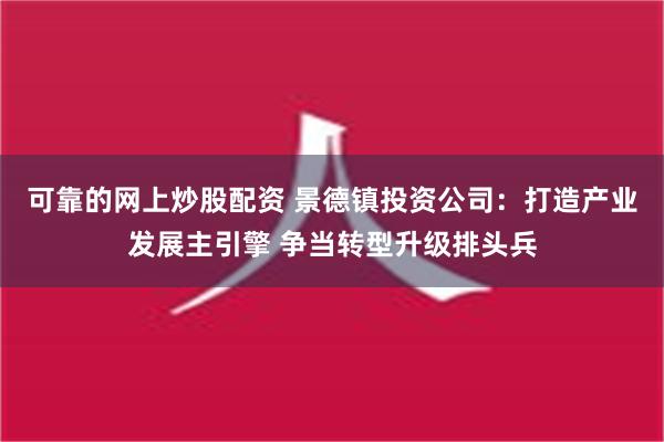 可靠的网上炒股配资 景德镇投资公司：打造产业发展主引擎 争当转型升级排头兵